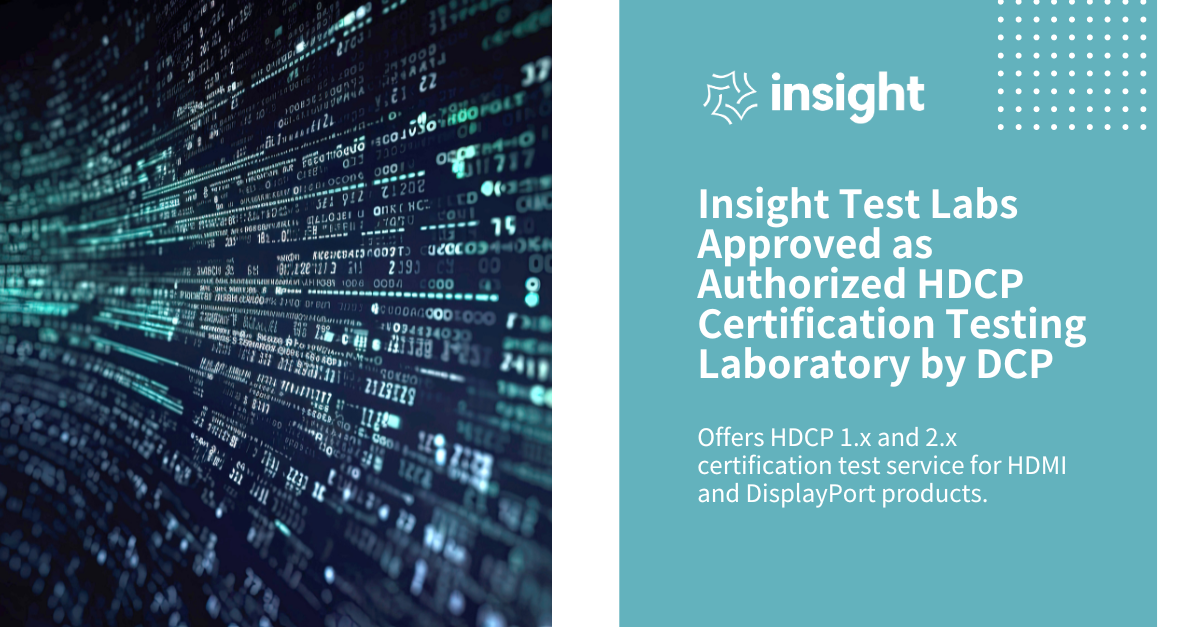 誠新量測實驗室 (Insight Test Labs) 取得 DCP (Digital Content Protecion, LLC) 協會授權,即日起可為 HDMI 與 DisplayPort 產品提供 HDCP (High-Bandwidth Digital Content Protection) 認證測試服務,並提供專業的 HDCP 1.x 與 HDCP 2.x 認證測試服務與完整的技術諮詢。